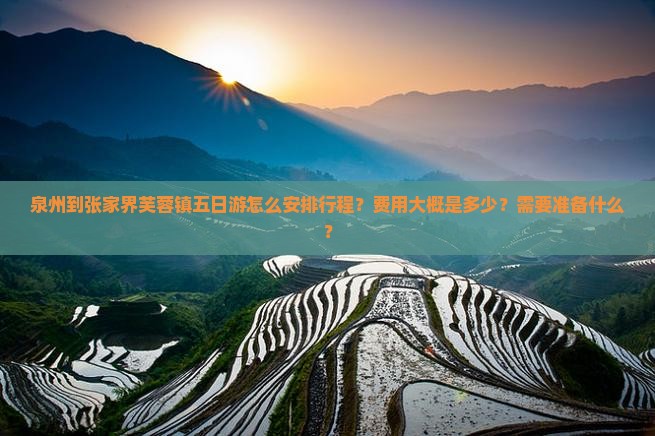 泉州到张家界芙蓉镇五日游怎么安排行程？费用大概是多少？需要准备什么？