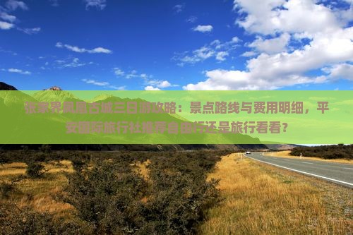 张家界凤凰古城三日游攻略：景点路线与费用明细，平安国际旅行社推荐自由行还是旅行看看？