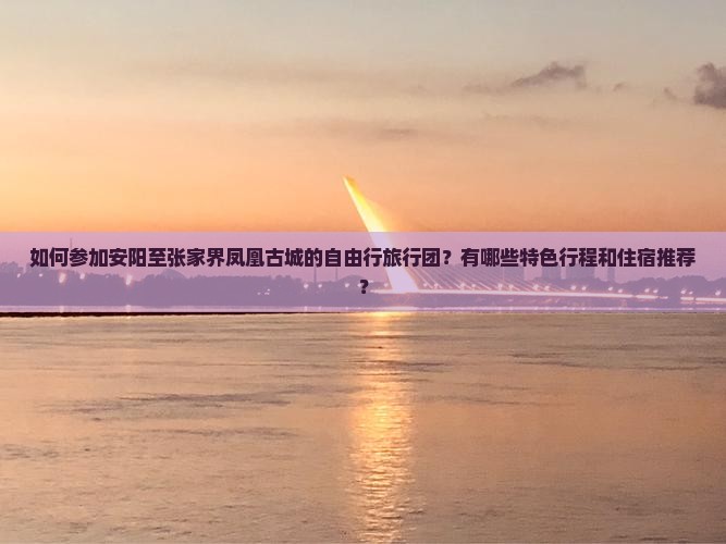 如何参加安阳至张家界凤凰古城的自由行旅行团？有哪些特色行程和住宿推荐？