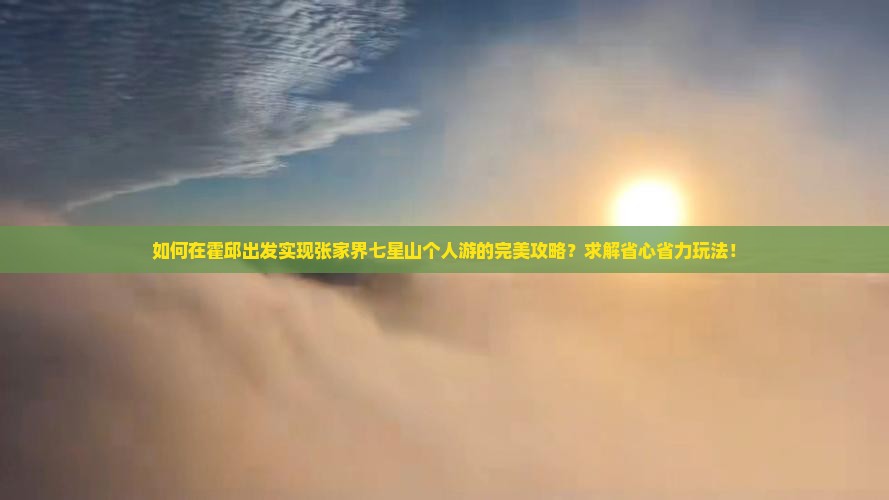 如何在霍邱出发实现张家界七星山个人游的完美攻略？求解省心省力玩法！