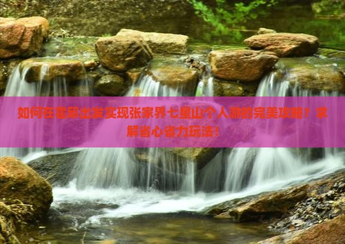 如何在霍邱出发实现张家界七星山个人游的完美攻略？求解省心省力玩法！