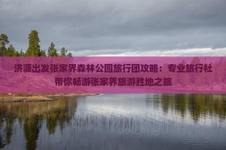 济源出发张家界森林公园旅行团攻略：专业旅行社带你畅游张家界旅游胜地之旅