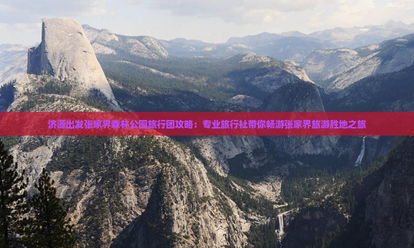 济源出发张家界森林公园旅行团攻略：专业旅行社带你畅游张家界旅游胜地之旅