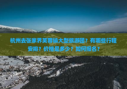 杭州去张家界芙蓉镇大型旅游团？有哪些行程安排？价格是多少？如何报名？