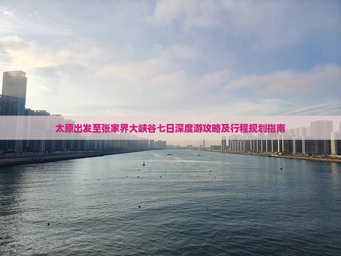 太原出发至张家界大峡谷七日深度游攻略及行程规划指南