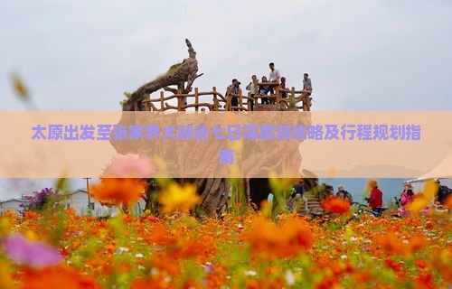 太原出发至张家界大峡谷七日深度游攻略及行程规划指南