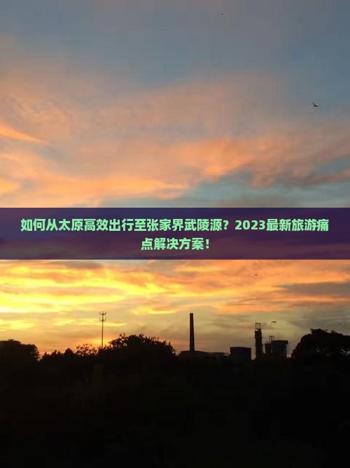 如何从太原高效出行至张家界武陵源？2023最新旅游痛点解决方案！