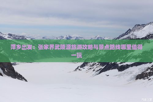 萍乡出发：张家界武陵源旅游攻略与景点路线哪里值得一玩