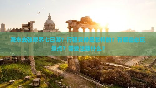 海东去张家界七日游？行程安排是怎样的？有哪些必玩景点？需要注意什么？
