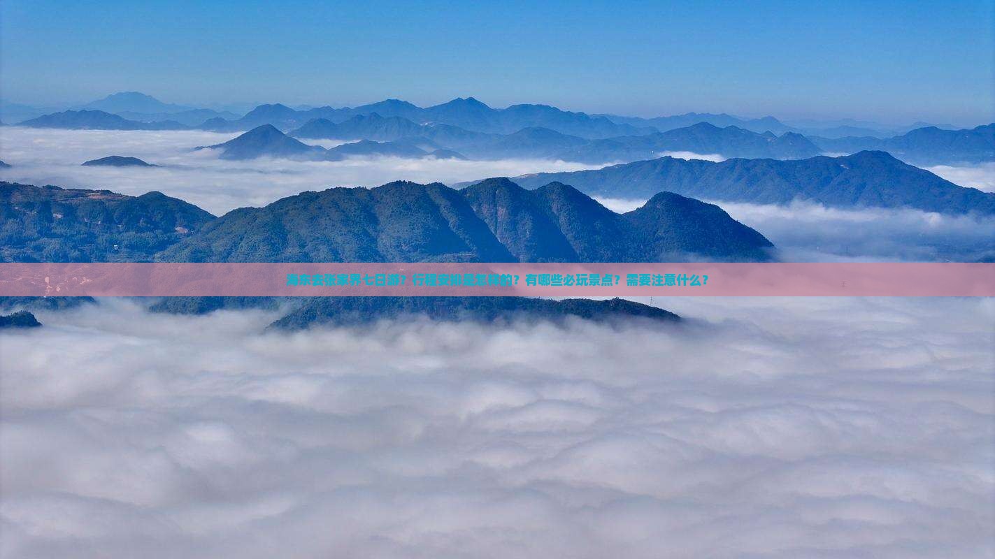 海东去张家界七日游？行程安排是怎样的？有哪些必玩景点？需要注意什么？