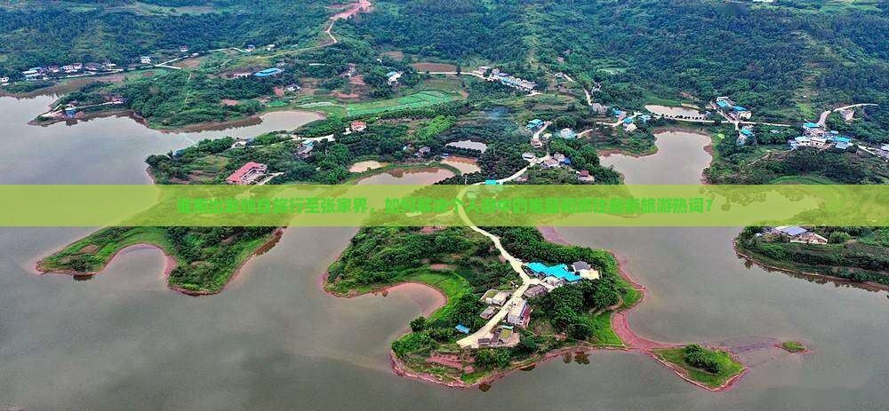 淮南出发独自旅行至张家界，如何解决个人游中的难题和抓住最新旅游热词？