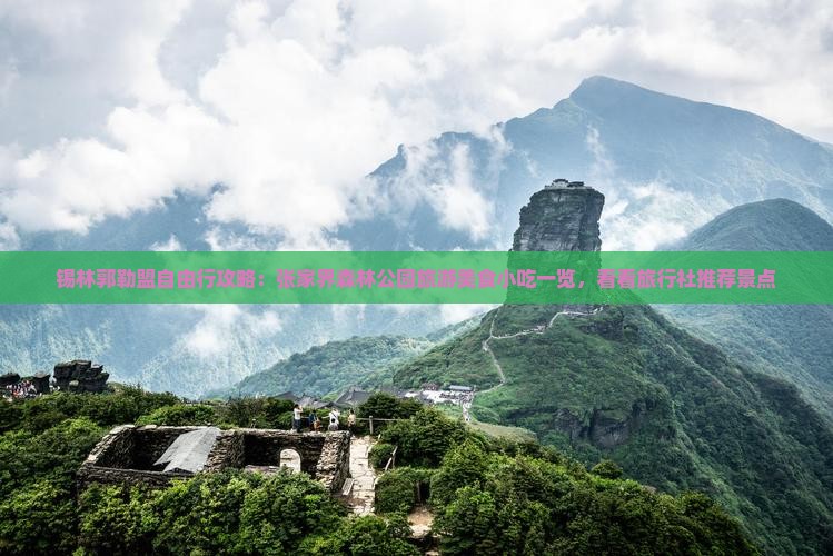 锡林郭勒盟自由行攻略：张家界森林公园旅游美食小吃一览，看看旅行社推荐景点