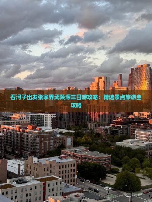 石河子出发张家界武陵源三日游攻略：精选景点旅游全攻略