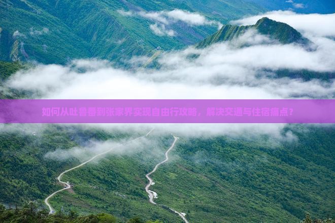 如何从吐鲁番到张家界实现自由行攻略，解决交通与住宿痛点？