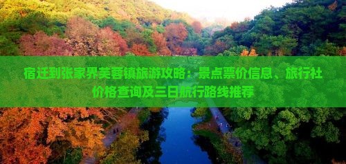 宿迁到张家界芙蓉镇旅游攻略：景点票价信息、旅行社价格查询及三日航行路线推荐