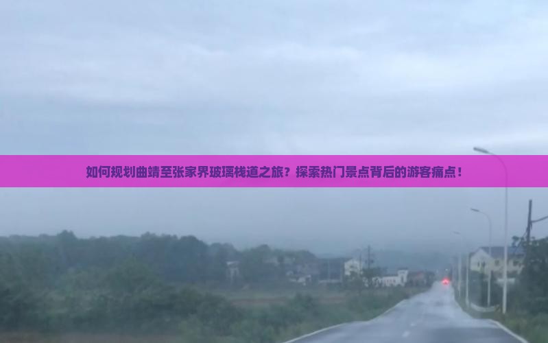 如何规划曲靖至张家界玻璃栈道之旅？探索热门景点背后的游客痛点！