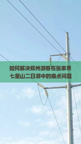 如何解决郑州游客在张家界七星山二日游中的痛点问题，提升旅行体验？