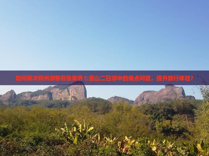 如何解决郑州游客在张家界七星山二日游中的痛点问题，提升旅行体验？