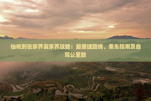 仙桃到张家界袁家界攻略：最便捷路线、乘车指南及自驾公里数