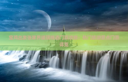 宝鸡出发张家界玻璃栈道门票攻略：热门旅游景点门票详览
