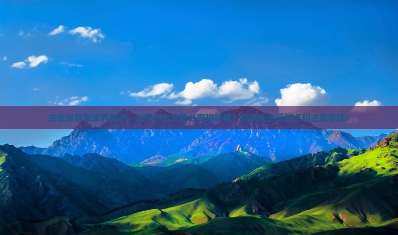 去张家界袁家界旅游，从开封出发怎么安排行程？有哪些必玩景点和注意事项？