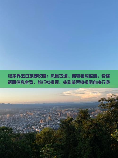 张家界五日旅游攻略：凤凰古城、芙蓉镇深度游，价格透明信息全览，旅行社推荐，先到芙蓉镇报团自由行游玩必看