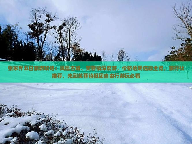 张家界五日旅游攻略：凤凰古城、芙蓉镇深度游，价格透明信息全览，旅行社推荐，先到芙蓉镇报团自由行游玩必看
