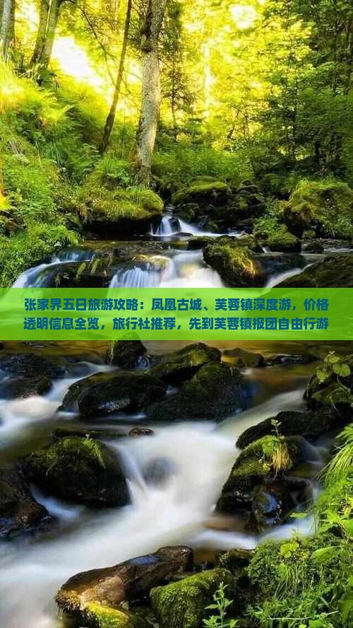 张家界五日旅游攻略：凤凰古城、芙蓉镇深度游，价格透明信息全览，旅行社推荐，先到芙蓉镇报团自由行游玩必看