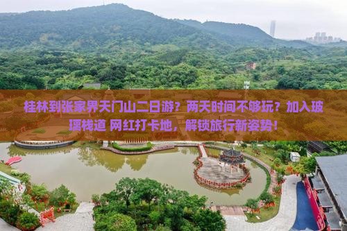 桂林到张家界天门山二日游？两天时间不够玩？加入玻璃栈道+网红打卡地，解锁旅行新姿势！