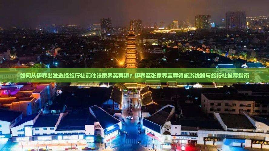 如何从伊春出发选择旅行社前往张家界芙蓉镇？伊春至张家界芙蓉镇旅游线路与旅行社推荐指南