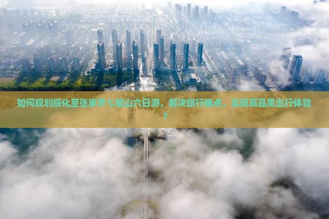 如何规划绥化至张家界七星山六日游，解决旅行痛点，实现高品质出行体验？