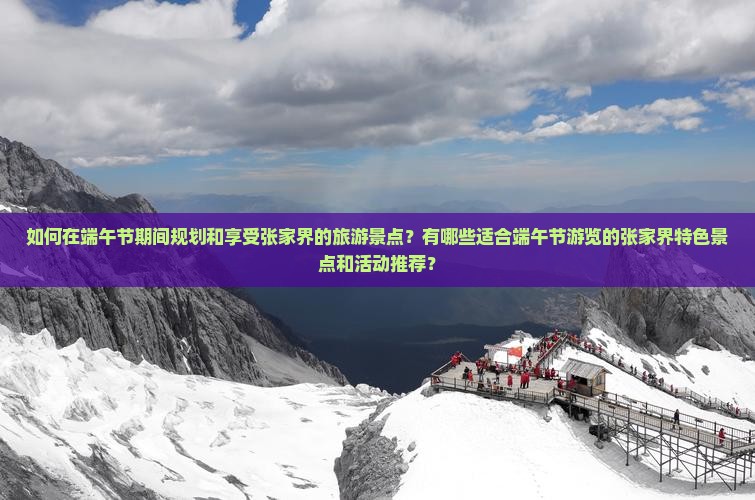 如何在端午节期间规划和享受张家界的旅游景点？有哪些适合端午节游览的张家界特色景点和活动推荐？