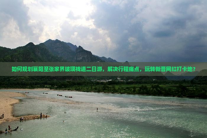 如何规划襄阳至张家界玻璃栈道二日游，解决行程痛点，玩转新晋网红打卡地？