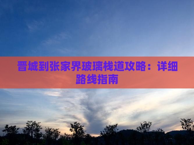 晋城到张家界玻璃栈道攻略：详细路线指南