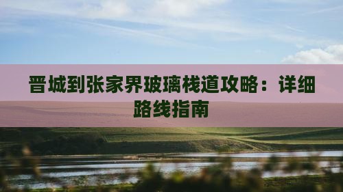 晋城到张家界玻璃栈道攻略：详细路线指南