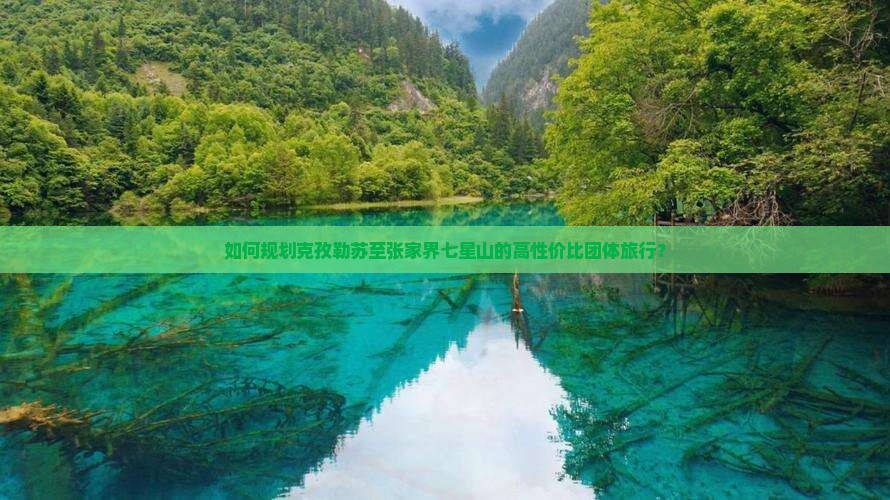 如何规划克孜勒苏至张家界七星山的高性价比团体旅行？