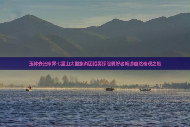 玉林去张家界七星山大型旅游团招募探险爱好者畅游自然奇观之旅
