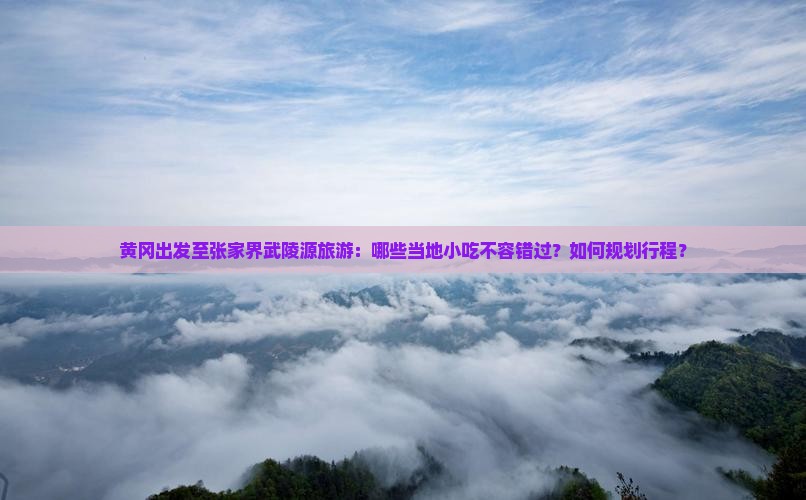 黄冈出发至张家界武陵源旅游：哪些当地小吃不容错过？如何规划行程？