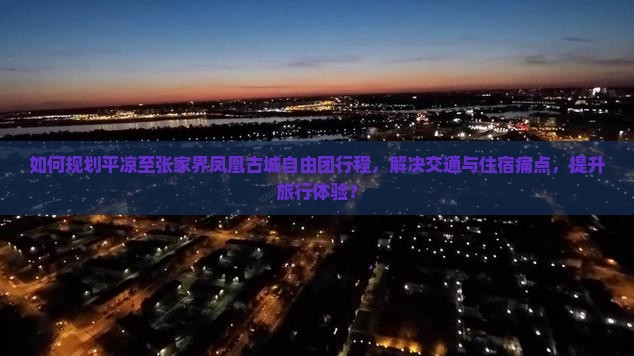 如何规划平凉至张家界凤凰古城自由团行程，解决交通与住宿痛点，提升旅行体验？