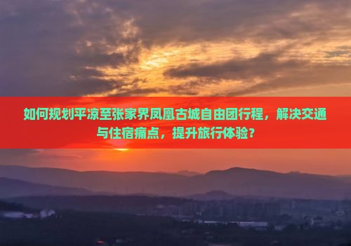 如何规划平凉至张家界凤凰古城自由团行程，解决交通与住宿痛点，提升旅行体验？