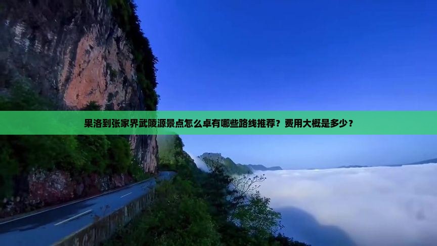 果洛到张家界武陵源景点怎么卓有哪些路线推荐？费用大概是多少？
