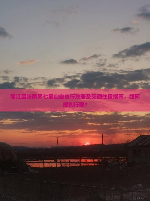 丽江至张家界七星山自由行攻略及交通住宿指南，如何规划行程？