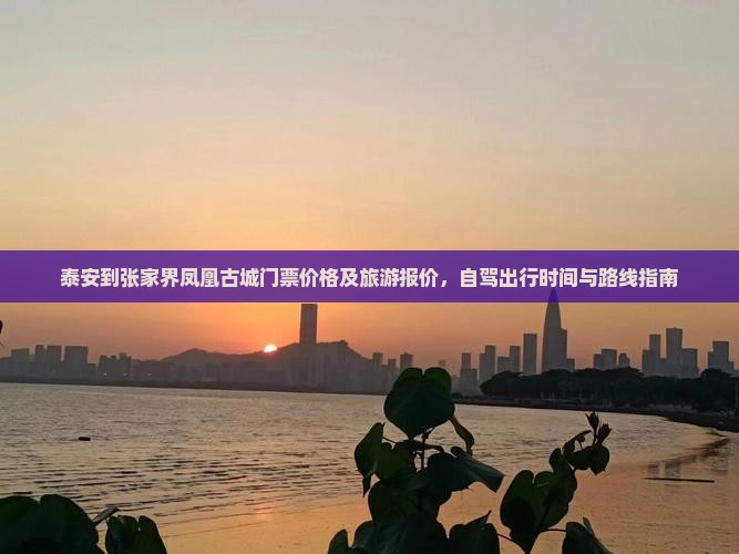 泰安到张家界凤凰古城门票价格及旅游报价，自驾出行时间与路线指南