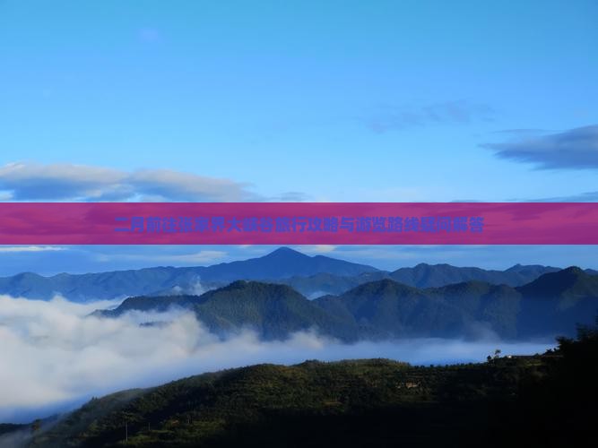 二月前往张家界大峡谷旅行攻略与游览路线疑问解答