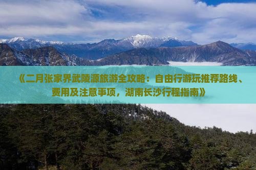《二月张家界武陵源旅游全攻略：自由行游玩推荐路线、费用及注意事项，湖南长沙行程指南》