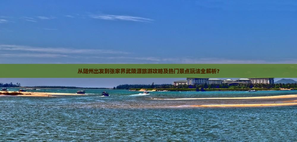 从随州出发到张家界武陵源旅游攻略及热门景点玩法全解析？