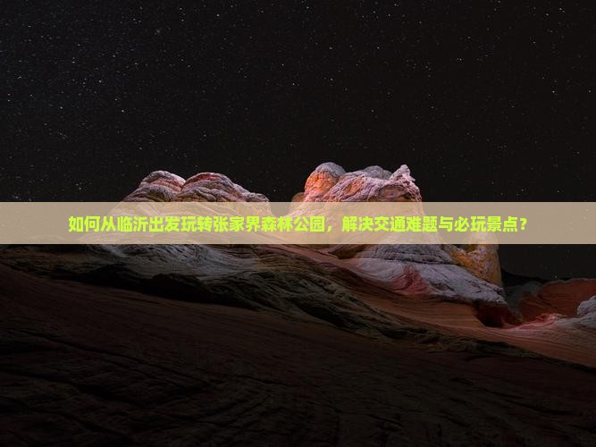 如何从临沂出发玩转张家界森林公园，解决交通难题与必玩景点？