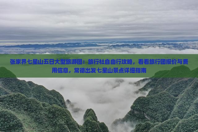 张家界七星山五日大型旅游团：旅行社自由行攻略，看看旅行团报价与费用信息，常德出发七星山景点详细指南