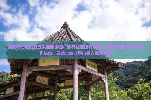 张家界七星山五日大型旅游团：旅行社自由行攻略，看看旅行团报价与费用信息，常德出发七星山景点详细指南