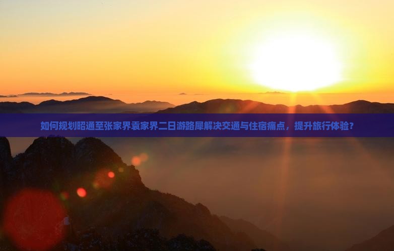 如何规划昭通至张家界袁家界二日游路犀解决交通与住宿痛点，提升旅行体验？